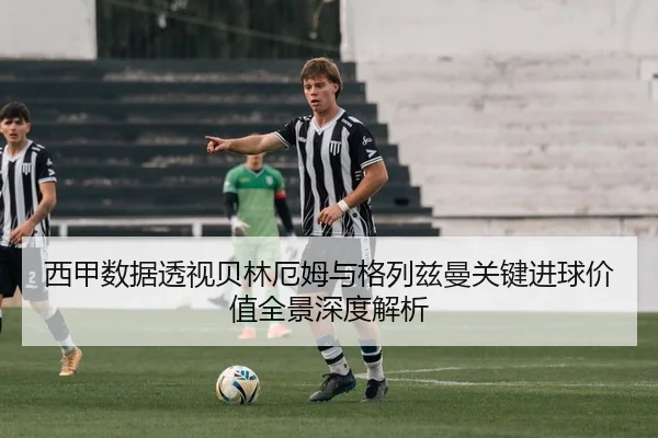 西甲数据透视贝林厄姆与格列兹曼关键进球价值全景深度解析