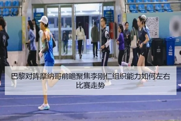 巴黎对阵摩纳哥前瞻聚焦李刚仁组织能力如何左右比赛走势